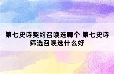 第七史诗契约召唤选哪个 第七史诗筛选召唤选什么好